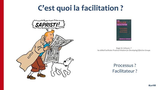 @yot88
@yot88
C’est quoi la facilitation ?
Processus ?
Facilitateur ?
Roger M. Schwarz, T
he skilled Facilitator Practical Wisdom for Developing Effective Groups
