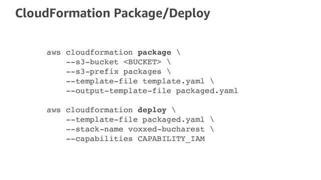 CloudFormation Package/Deploy
aws cloudformation package \
--s3-bucket  \
--s3-prefix packages \
--template-file template.yaml \
--output-template-file packaged.yaml
aws cloudformation deploy \
--template-file packaged.yaml \
--stack-name voxxed-bucharest \
--capabilities CAPABILITY_IAM
