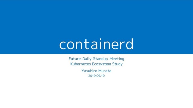 containerd
Future-Daily-Standup-Meeting
Kubernetes Ecosystem Study
Yasuhiro Murata
2019.09.10
