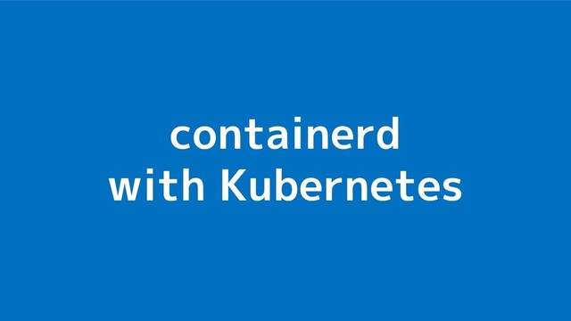 containerd
with Kubernetes
