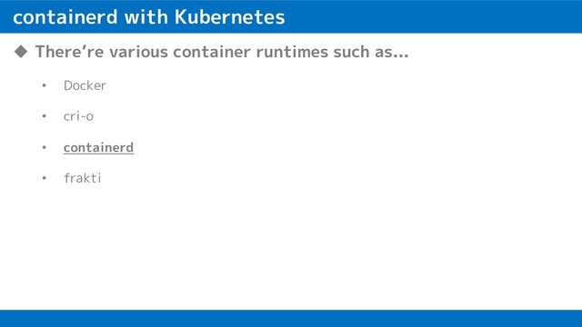 containerd with Kubernetes
u There’re various container runtimes such as...
• Docker
• cri-o
• containerd
• frakti
