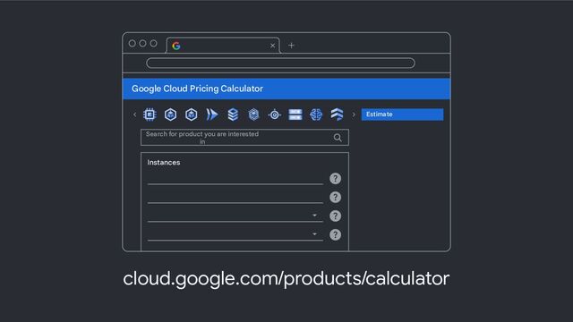 Google Cloud Pricing Calculator
Search for product you are interested
in
Estimate
Instances
cloud.google.com/products/calculator
