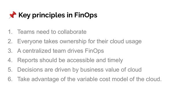 1. Teams need to collaborate
2. Everyone takes ownership for their cloud usage
3. A centralized team drives FinOps
4. Reports should be accessible and timely
5. Decisions are driven by business value of cloud
6. Take advantage of the variable cost model of the cloud.
📌 Key principles in FinOps
