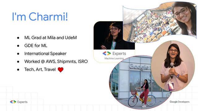 I'm Charmi!
● ML Grad at Mila and UdeM
● GDE for ML
● International Speaker
● Worked @ AWS, Shipmnts, ISRO
● Tech, Art, Travel
