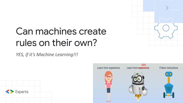 Can machines create
rules on their own?
YES, if it’s Machine Learning!!!
