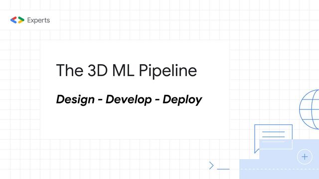 The 3D ML Pipeline
Design - Develop - Deploy
