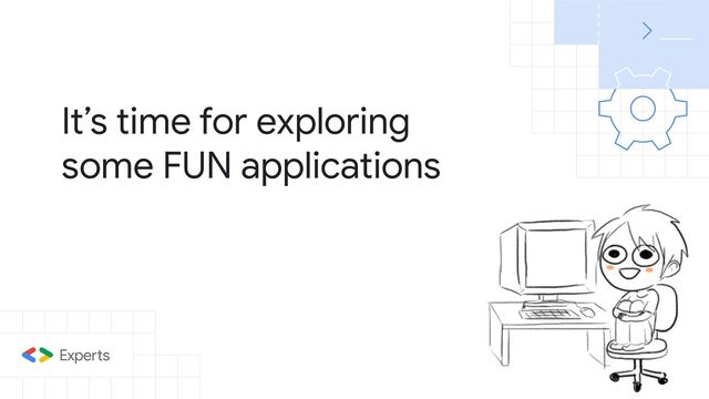 It’s time for exploring
some FUN applications
