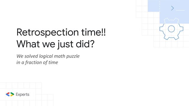 Retrospection time!!
What we just did?
We solved logical math puzzle
in a fraction of time
