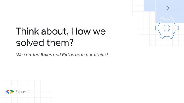 Think about, How we
solved them?
We created Rules and Patterns in our brain!!
