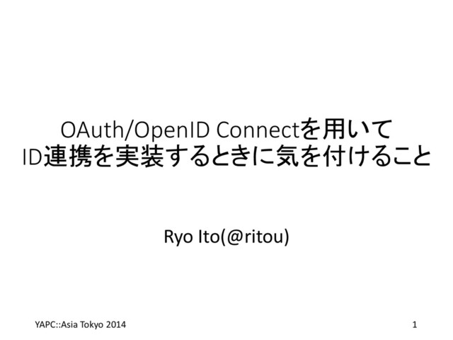 OAuth/OpenID Connectを用いて
ID連携を実装するときに気を付けること
Ryo Ito(@ritou)
YAPC::Asia Tokyo 2014 1
