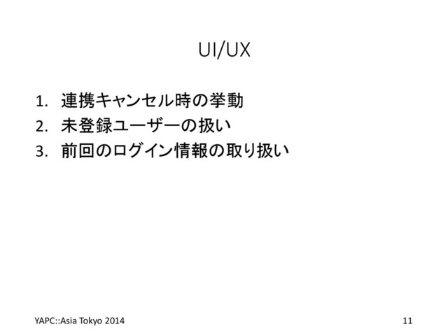 UI/UX
1. 連携キャンセル時の挙動
2. 未登録ユーザーの扱い
3. 前回のログイン情報の取り扱い
YAPC::Asia Tokyo 2014 11
