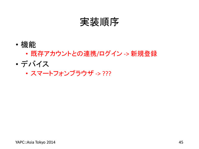 実装順序
• 機能
• 既存アカウントとの連携/ログイン -> 新規登録
• デバイス
• スマートフォンブラウザ -> ???
YAPC::Asia Tokyo 2014 45

