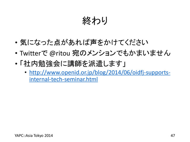 終わり
• 気になった点があれば声をかけてください
• Twitterで @ritou 宛のメンションでもかまいません
• 「社内勉強会に講師を派遣します」
• http://www.openid.or.jp/blog/2014/06/oidfj-supports-
internal-tech-seminar.html
YAPC::Asia Tokyo 2014 47
