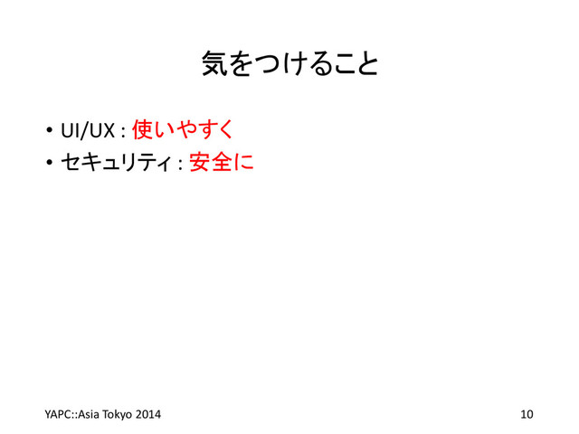 気をつけること
• UI/UX : 使いやすく
• セキュリティ : 安全に
YAPC::Asia Tokyo 2014 10
