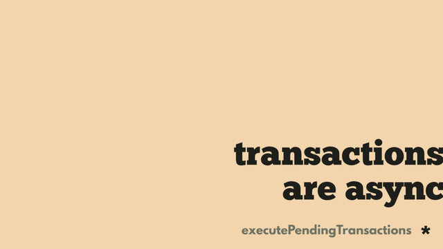 transactions
are async
executePendingTransactions *
