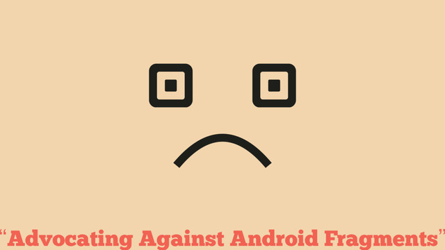 “Advocating Against Android Fragments”
