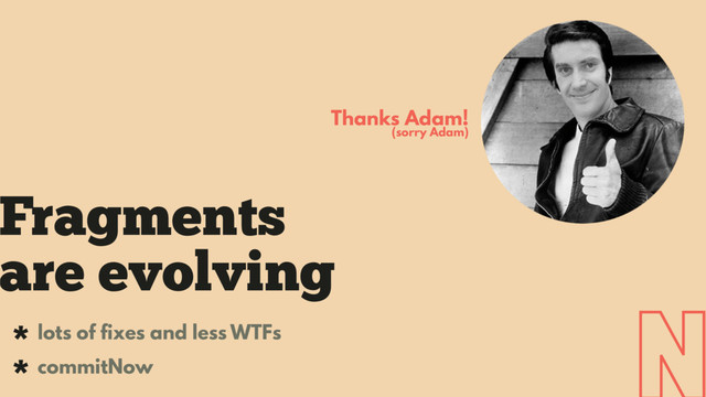 Fragments
are evolving
* lots of fixes and less WTFs
* commitNow
Thanks Adam!
(sorry Adam)
