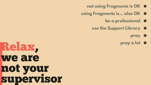 Relax,
not using Fragments is OK *
using Fragments is… also OK *
be a professional *
use the Support Library *
pray *
pray a lot *
we are
not your
supervisor
