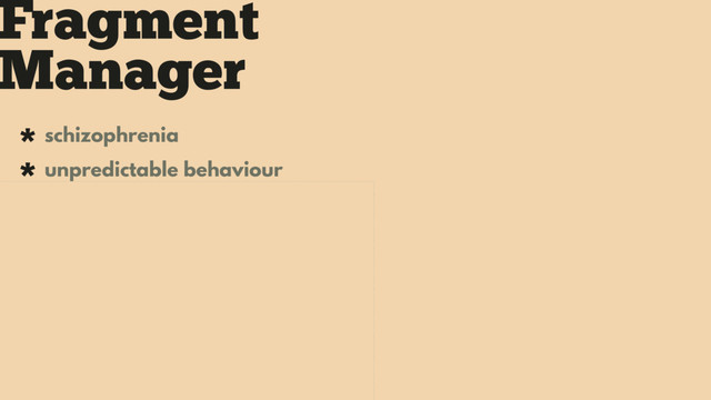 Fragment
Manager
* schizophrenia
* unpredictable behaviour
