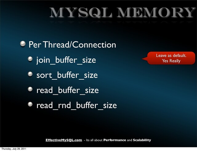 EffectiveMySQL.com - Its all about Performance and Scalability
MySQL MEMORY
Per Thread/Connection
join_buffer_size
sort_buffer_size
read_buffer_size
read_rnd_buffer_size
Leave as default.
Yes Really
Thursday, July 28, 2011
