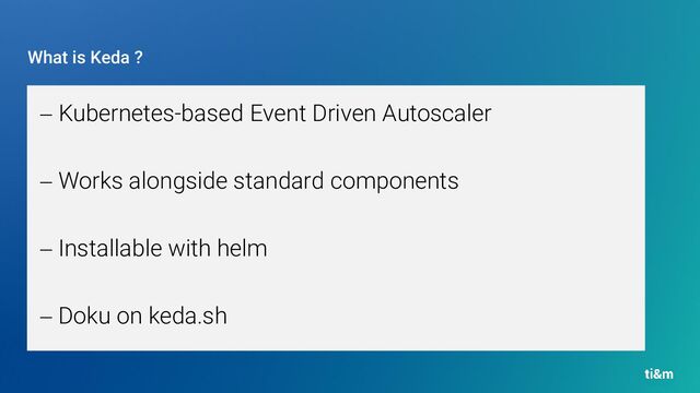 What is Keda ?
− Kubernetes-based Event Driven Autoscaler
− Works alongside standard components
− Installable with helm
− Doku on keda.sh
