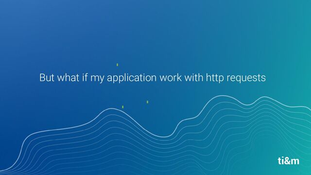 But what if my application work with http requests
