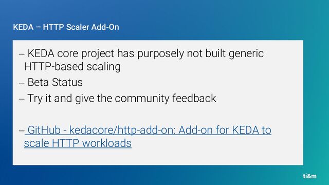 KEDA – HTTP Scaler Add-On
− KEDA core project has purposely not built generic
HTTP-based scaling
− Beta Status
− Try it and give the community feedback
− GitHub - kedacore/http-add-on: Add-on for KEDA to
scale HTTP workloads
