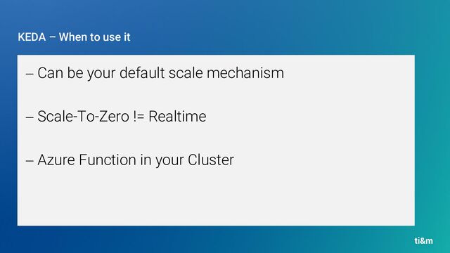 KEDA – When to use it
− Can be your default scale mechanism
− Scale-To-Zero != Realtime
− Azure Function in your Cluster

