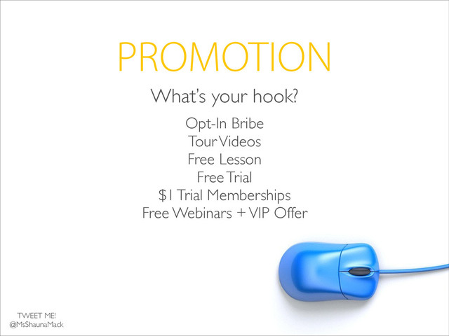 PROMOTION
What’s your hook?
Opt-In Bribe	

Tour Videos	

Free Lesson	

Free Trial	

$1 Trial Memberships	

Free Webinars + VIP Offer
TWEET ME!	

@MsShaunaMack
