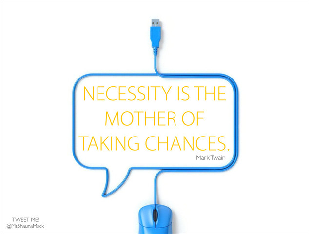NECESSITY IS THE
MOTHER OF
TAKING CHANCES.
Mark Twain
TWEET ME!	

@MsShaunaMack
