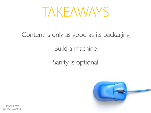 TAKEAWAYS
Content is only as good as its packaging	

Build a machine 	

Sanity is optional
TWEET ME!	

@MsShaunaMack
