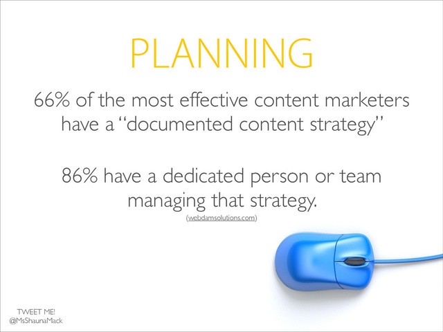 PLANNING
66% of the most effective content marketers
have a “documented content strategy” 	

!
86% have a dedicated person or team
managing that strategy. 	

(webdamsolutions.com)	

!
TWEET ME!	

@MsShaunaMack
