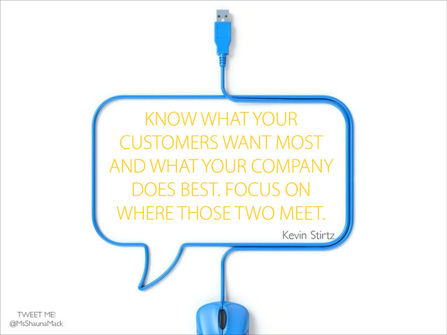 KNOW WHAT YOUR
CUSTOMERS WANT MOST
AND WHAT YOUR COMPANY
DOES BEST. FOCUS ON
WHERE THOSE TWO MEET.
Kevin Stirtz
TWEET ME!	

@MsShaunaMack
