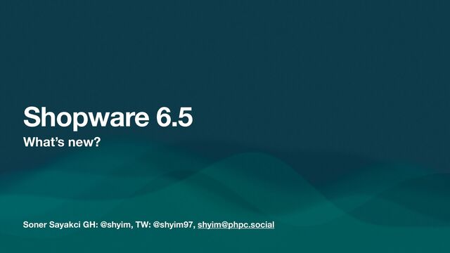 Soner Sayakci GH: @shyim, TW: @shyim97, shyim@phpc.social
Shopware 6.5
What’s new?
