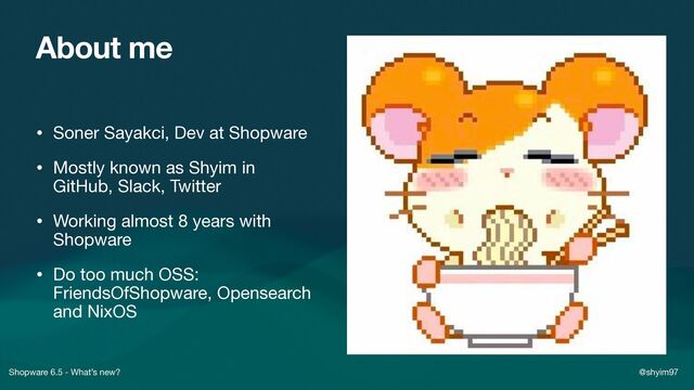 Shopware 6.5 - What’s new? @shyim97
About me
• Soner Sayakci, Dev at Shopware

• Mostly known as Shyim in
GitHub, Slack, Twitter

• Working almost 8 years with
Shopware

• Do too much OSS:
FriendsOfShopware, Opensearch
and NixOS
