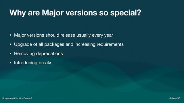 Shopware 6.5 - What’s new? @shyim97
Why are Major versions so special?
• Major versions should release usually every year

• Upgrade of all packages and increasing requirements

• Removing deprecations

• Introducing breaks
