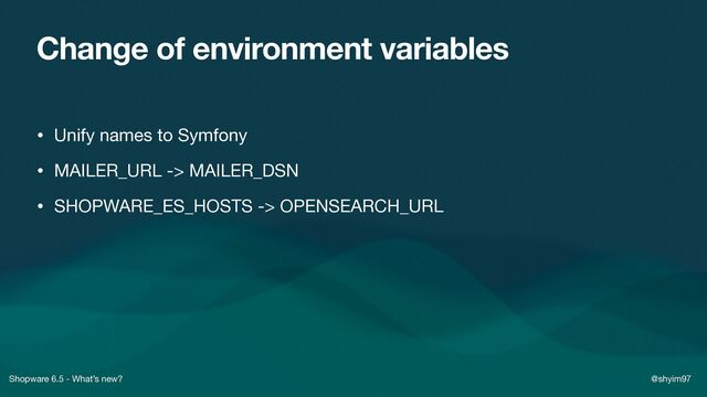 Shopware 6.5 - What’s new? @shyim97
Change of environment variables
• Unify names to Symfony

• MAILER_URL -> MAILER_DSN

• SHOPWARE_ES_HOSTS -> OPENSEARCH_URL
