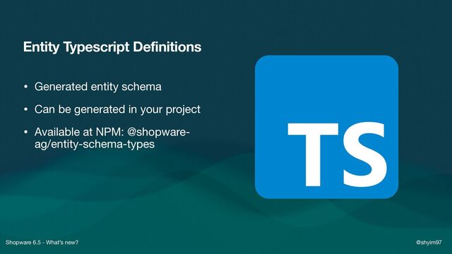 Shopware 6.5 - What’s new? @shyim97
Entity Typescript Definitions
• Generated entity schema

• Can be generated in your project

• Available at NPM: @shopware-
ag/entity-schema-types
