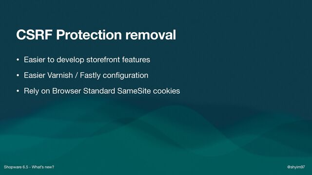 Shopware 6.5 - What’s new? @shyim97
CSRF Protection removal
• Easier to develop storefront features

• Easier Varnish / Fastly con
fi
guration

• Rely on Browser Standard SameSite cookies
