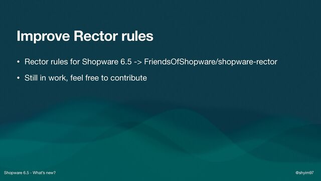 Shopware 6.5 - What’s new? @shyim97
Improve Rector rules
• Rector rules for Shopware 6.5 -> FriendsOfShopware/shopware-rector

• Still in work, feel free to contribute
