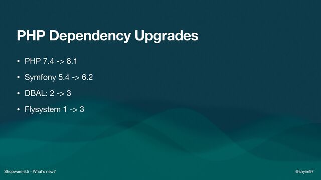 Shopware 6.5 - What’s new? @shyim97
PHP Dependency Upgrades
• PHP 7.4 -> 8.1

• Symfony 5.4 -> 6.2

• DBAL: 2 -> 3

• Flysystem 1 -> 3
