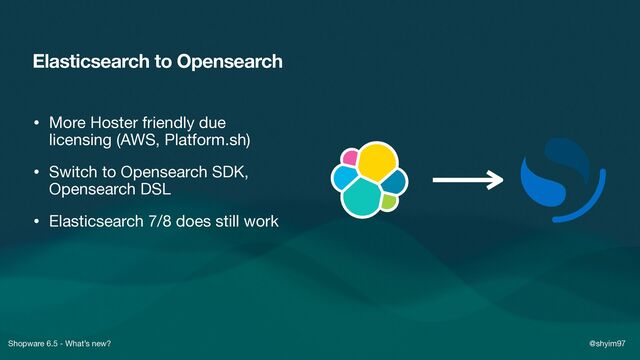 Shopware 6.5 - What’s new? @shyim97
Elasticsearch to Opensearch
• More Hoster friendly due
licensing (AWS, Platform.sh)

• Switch to Opensearch SDK,
Opensearch DSL

• Elasticsearch 7/8 does still work
