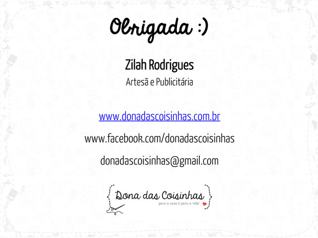 Obrigada :)
Zilah Rodrigues
Artesã e Publicitária
www.donadascoisinhas.com.br
www.facebook.com/donadascoisinhas
donadascoisinhas@gmail.com
