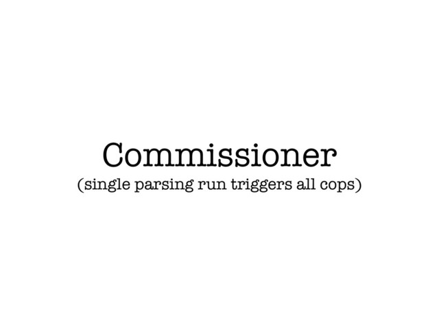 Commissioner
(single parsing run triggers all cops)
