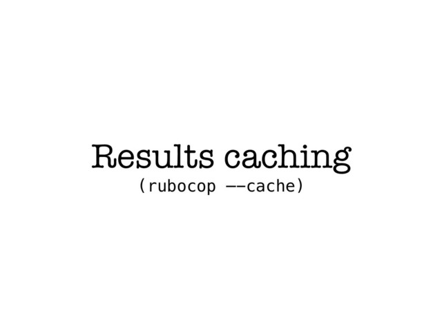 Results caching
(rubocop —-cache)
