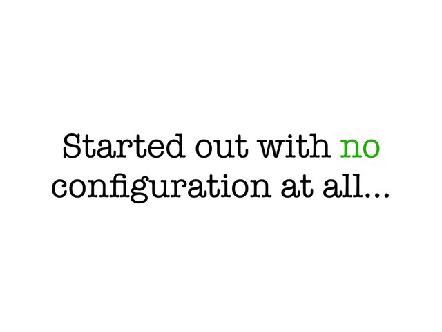 Started out with no
conﬁguration at all…
