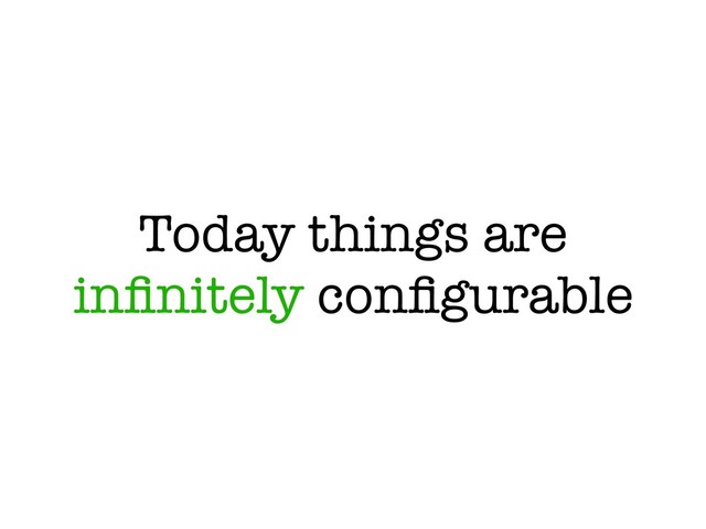 Today things are
inﬁnitely conﬁgurable

