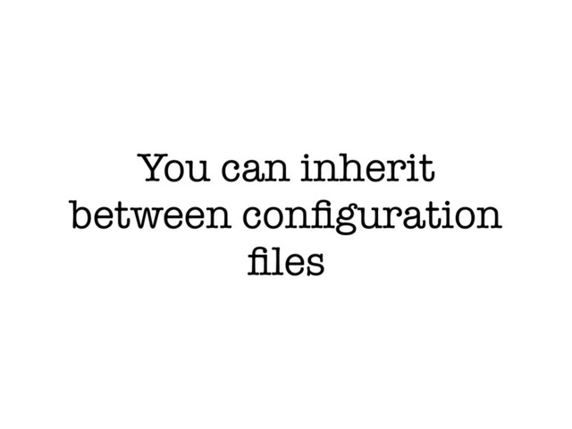 You can inherit
between conﬁguration
ﬁles
