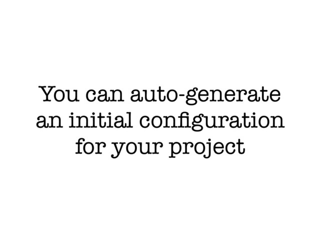 You can auto-generate
an initial conﬁguration
for your project
