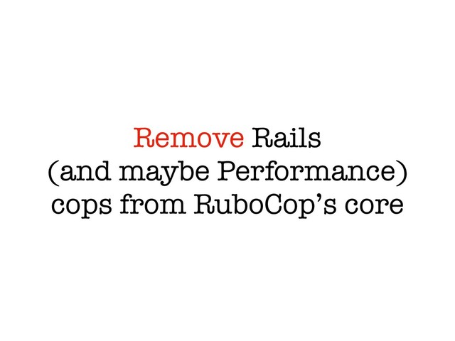Remove Rails
(and maybe Performance)
cops from RuboCop’s core
